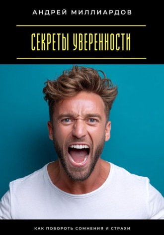 Андрей Миллиардов. Секреты уверенности. Как побороть сомнения и страхи