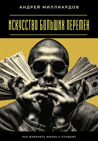 Андрей Миллиардов. Искусство больших перемен. Как изменить жизнь к лучшему