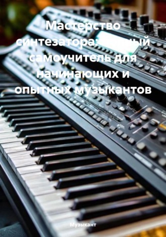 Музыкант. Мастерство синтезатора: полный самоучитель для начинающих и опытных музыкантов