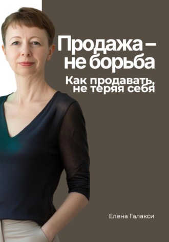 Елена Галакси. Продажа – не борьба. Как продавать, не теряя себя