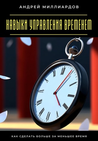 Андрей Миллиардов. Навыки управления временем. Как сделать больше за меньшее время