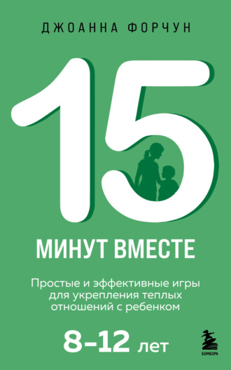 Джоанна Форчун. 15 минут вместе. Простые и эффективные игры для укрепления теплых отношений с ребенком. 8-12 лет