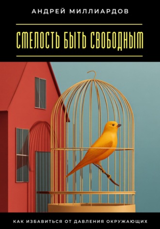 Андрей Миллиардов. Смелость быть свободным. Как избавиться от давления окружающих