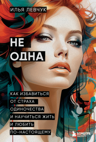 Илья Левчук. Не одна. Как избавиться от страха одиночества и научиться жить и любить по-настоящему
