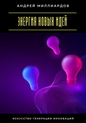 Андрей Миллиардов. Энергия новых идей. Искусство генерации инноваций