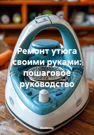 Инженер. Ремонт утюга своими руками: пошаговое руководство