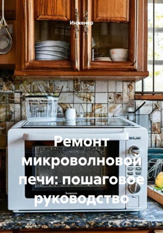 Инженер. Ремонт микроволновой печи: пошаговое руководство