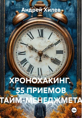 Андрей Хилев. Хронохакинг. 55 приемов тайм-менеджмета