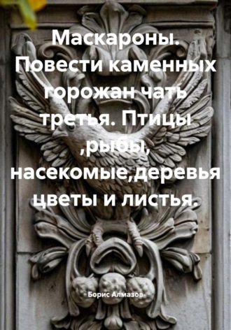 Борис Александрович Алмазов. Маскароны. Повести каменных горожан. Часть третья. Птицы, рыбы, насекомые, деревья, цветы и листья