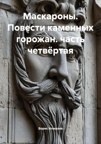 Борис Александрович Алмазов. Маскароны. Повести каменных горожан. Часть четвёртая