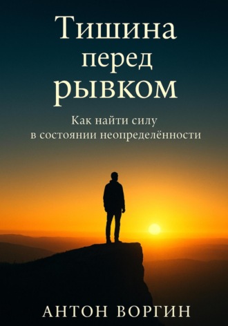 Антон Воргин. Тишина перед рывком. Как найти силу в состоянии неопределённости