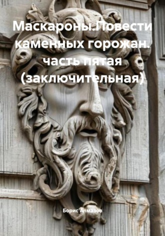 Борис Александрович Алмазов. Маскароны. Повести каменных горожан. Часть пятая (заключительная)