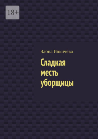 Элона Ильичёва. Сладкая месть уборщицы