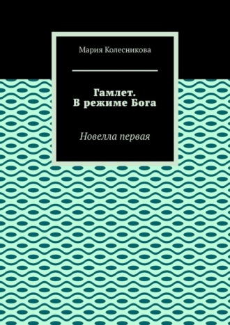 Мария Колесникова. Гамлет. В режиме Бога. Новелла первая