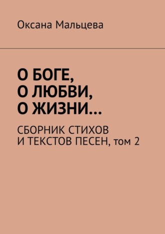 Оксана Мальцева. О Боге, о любви, о жизни… Сборник стихов и текстов песен. Том 2