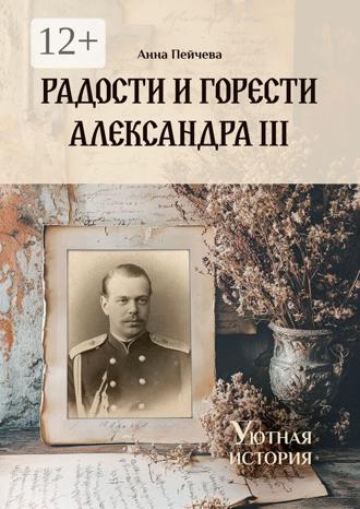 Анна Пейчева. Радости и горести Александра III. Серия «Уютная история»
