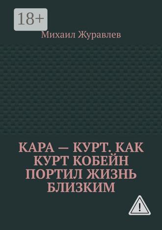 Михаил Журавлев. Кара – Курт. Как Курт Кобейн портил жизнь близким