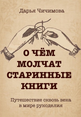 Чичимова Дарья. О чем молчат старинные книги: Путешествие сквозь века в мире рукоделия