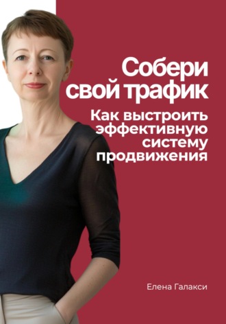 . Собери свой трафик. Как выстроить эффективную систему продвижения