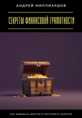 Андрей Миллиардов. Секреты финансовой грамотности. Как избежать долгов и построить капитал