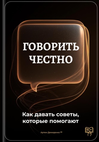 Артем Демиденко. Говорить честно: Как давать советы, которые помогают