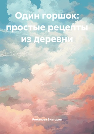 Романова Виктория. Один горшок: простые рецепты из деревни