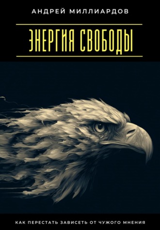 Андрей Миллиардов. Энергия свободы. Как перестать зависеть от чужого мнения