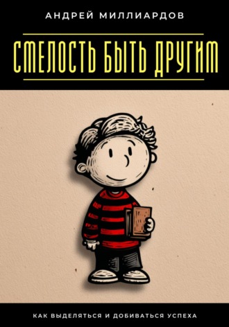 Андрей Миллиардов. Смелость быть другим. Как выделяться и добиваться успеха