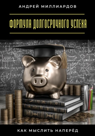 Андрей Миллиардов. Формула долгосрочного успеха. Как мыслить наперёд