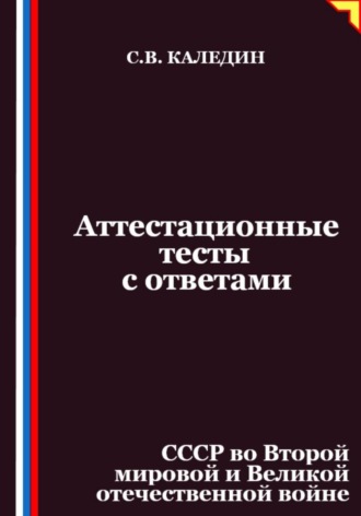 Сергей Каледин. Аттестационные тесты с ответами. СССР во Второй мировой и Великой отечественной войне