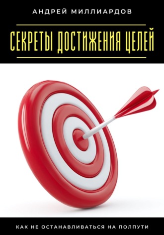 Андрей Миллиардов. Секреты достижения целей. Как не останавливаться на полпути