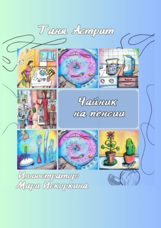 Таня Астрит. Чайник на пенсии. Истории с нашей кухни