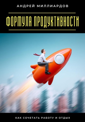 Андрей Миллиардов. Формула продуктивности. Как сочетать работу и отдых