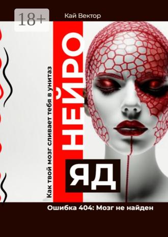 Кай Вектор. Нейро-яд. Ошибка 404: Мозг не найден. Как твой мозг сливает тебя в унитаз