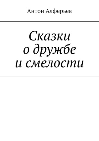 Антон Алферьев. Сказки о дружбе и смелости