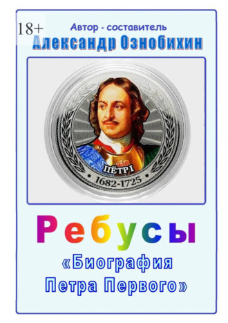 Александр Ознобихин. Ребусы «Биография Петра Первого». Биография Петра Первого в ребусах и ответах