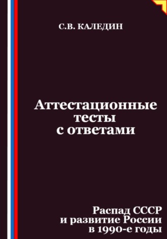 Сергей Каледин. Аттестационные тесты с ответами. Распад СССР и развитие России в 1990-е годы