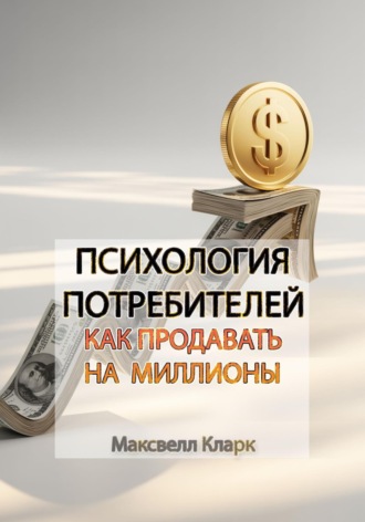 Максвелл Кларк. Психология потребителей: как продавать на миллионы