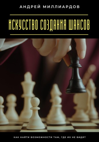 Андрей Миллиардов. Искусство создания шансов. Как найти возможности там, где их не видят