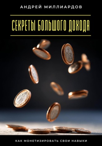 Андрей Миллиардов. Секреты большого дохода. Как монетизировать свои навыки