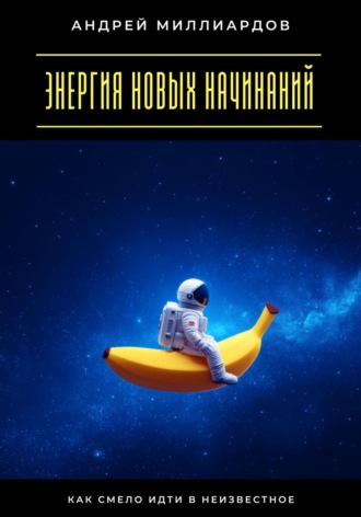 Андрей Миллиардов. Энергия новых начинаний. Как смело идти в неизвестное
