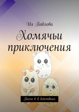 Ия Павлова. Хомячьи приключения. Пьеса в 6 действиях