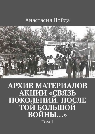 . Архив материалов акции «Связь поколений. После той большой войны…». Том 1