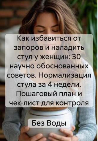 . Как избавиться от запоров и наладить стул у женщин: 30 научно обоснованных советов. Нормализация стула за 4 недели. Пошаговый план и чек-лист для контроля
