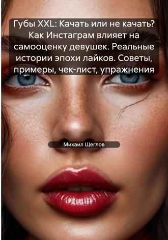 . Губы XXL: Качать или не качать? Как Инстаграм влияет на самооценку девушек. Реальные истории эпохи лайков. Советы, примеры, чек-лист, упражнения