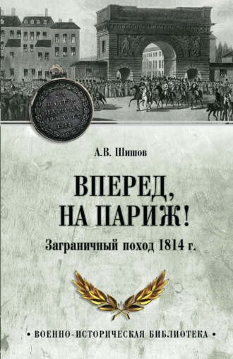 Алексей Шишов. Вперед, на Париж! Заграничный поход 1814 г.