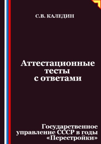 Сергей Каледин. Аттестационные тесты с ответами. Государственное управление СССР в годы «Перестройки»