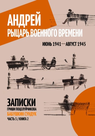 Гриша Поцелуйчиков. Андрей. Рыцарь военного времени. Июнь 1941 – Август 1945