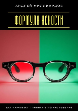 Андрей Миллиардов. Формула ясности. Как научиться принимать чёткие решения