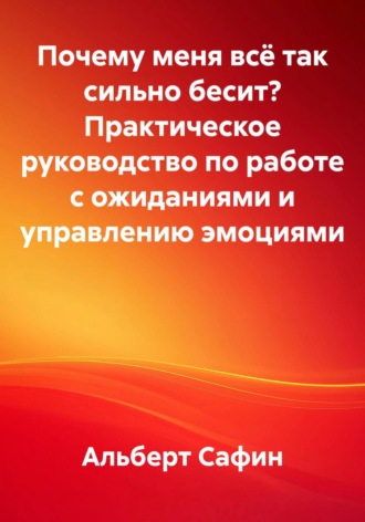 Альберт Рауисович Сафин. Почему меня всё так сильно бесит? Практическое руководство по работе с ожиданиями и управлению эмоциями